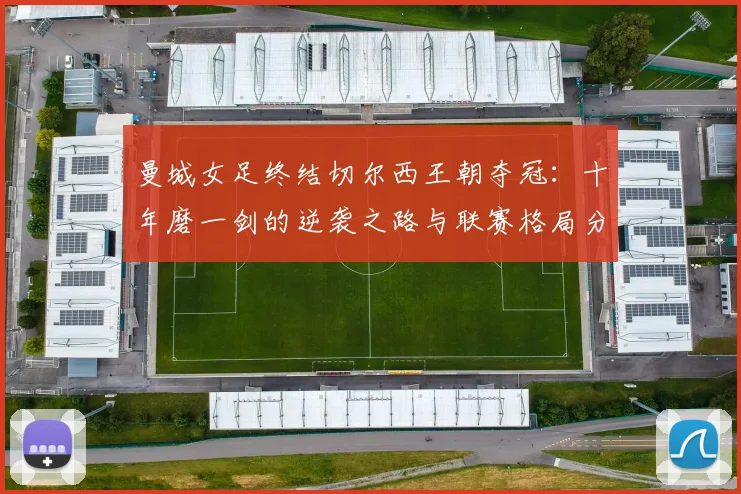 曼城女足终结切尔西王朝夺冠：十年磨一剑的逆袭之路与联赛格局分析