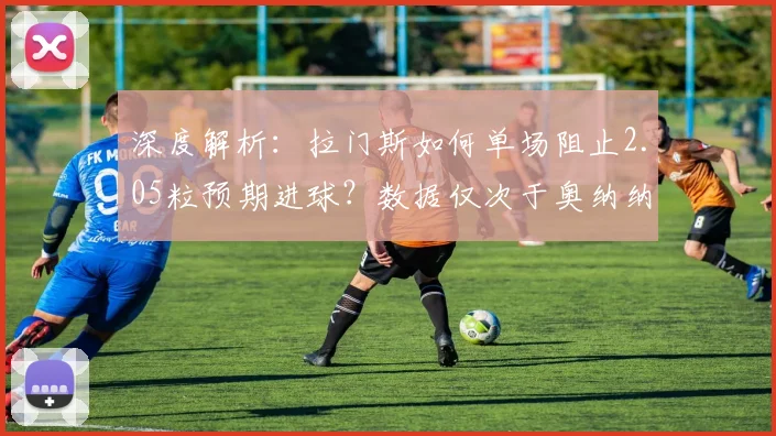深度解析：拉门斯如何单场阻止2.05粒预期进球？数据仅次于奥纳纳