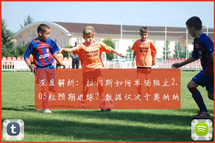 深度解析：拉门斯如何单场阻止2.05粒预期进球？数据仅次于奥纳纳