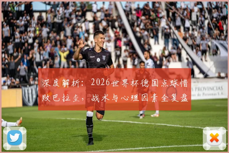深度解析:2026世界杯德国点球惜败巴拉圭,战术与心理因素全复盘