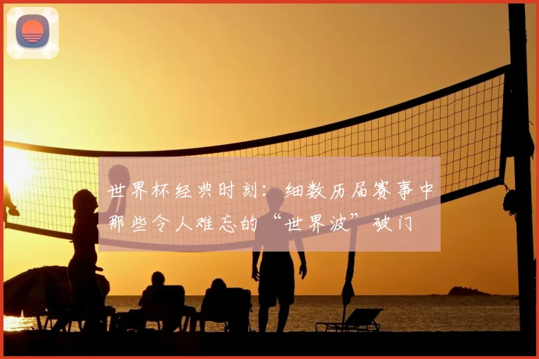 世界杯经典时刻：细数历届赛事中那些令人难忘的“世界波”破门