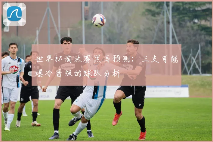 世界杯淘汰赛黑马预测：三支可能爆冷晋级的球队分析
