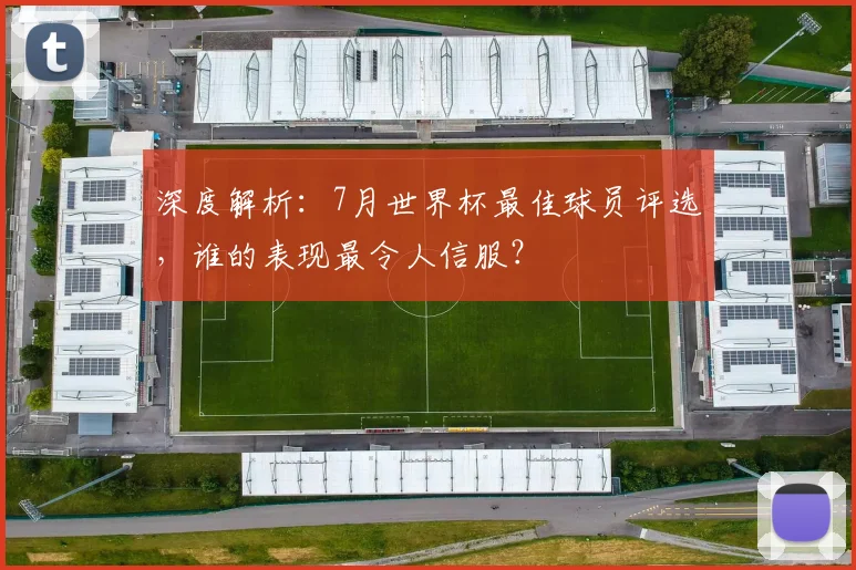 深度解析：7月世界杯最佳球员评选，谁的表现最令人信服？